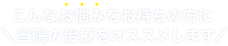 こんなお悩みをお持ちの方に当院の治療をオススメします